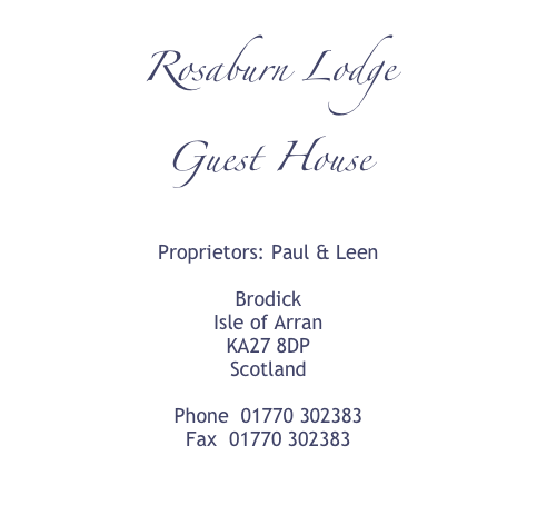 Rosaburn Lodge 
Guest House

Proprietors: Paul & Leen

Brodick
Isle of Arran
KA27 8DP
Scotland

Phone  01770 302383
Fax  01770 302383

E-mail: info@rosaburnlodge.co.uk